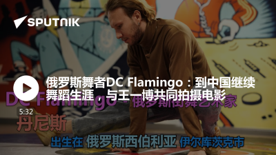 俄罗斯卫星通讯社-俄罗斯舞者DC Flamingo到中国继续舞蹈生涯与王一博共同拍摄电影