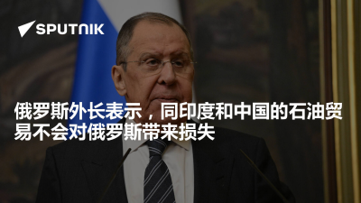 俄罗斯卫星通讯社-俄罗斯外长表示同印度和中国的石油贸易不会对俄罗斯带来损失