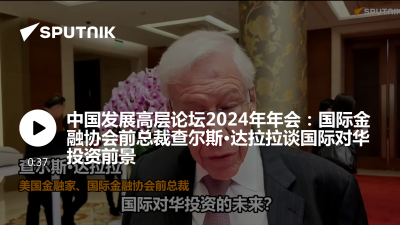 俄罗斯卫星通讯社-中国发展高层论坛2024年年会国际金融协会前总裁查尔斯达拉拉谈国际对华投资前景