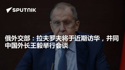 俄罗斯卫星通讯社-俄外交部拉夫罗夫将于近期访华并同中国外长王毅举行会谈