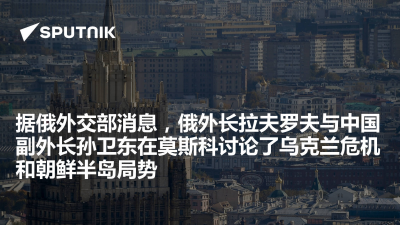 俄罗斯卫星通讯社-据俄外交部消息俄外长拉夫罗夫与中国副外长孙卫东在莫斯科讨论了乌克兰危机和朝鲜半岛局势